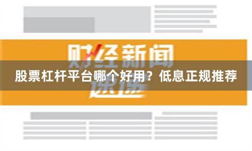 股票杠杆平台哪个好用？低息正规推荐