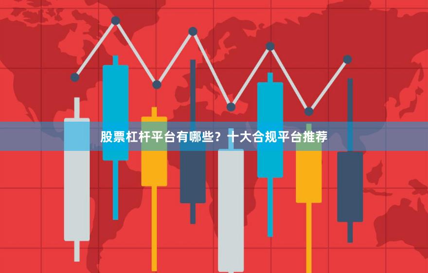 股票杠杆平台有哪些？十大合规平台推荐