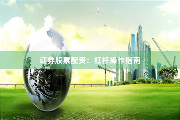 证券股票配资:杠杆操作指南
