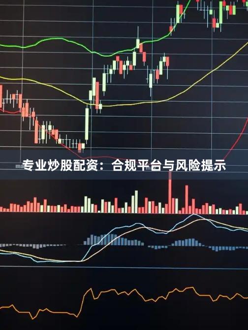 专业炒股配资：合规平台与风险提示