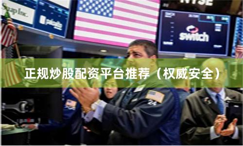 正规炒股配资平台推荐（权威安全）