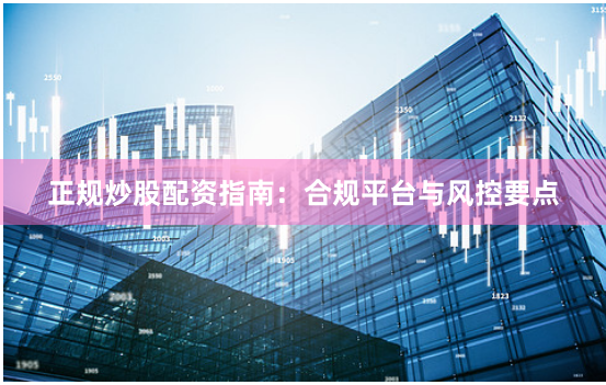 正规炒股配资指南：合规平台与风控要点