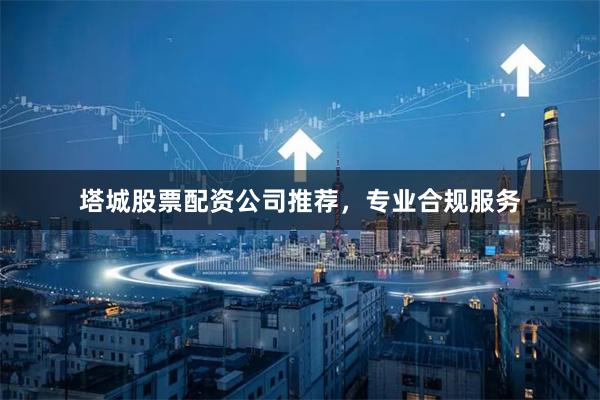塔城股票配资公司推荐，专业合规服务