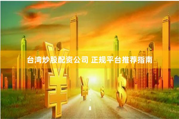 台湾炒股配资公司 正规平台推荐指南