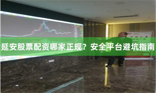 延安股票配资哪家正规？安全平台避坑指南
