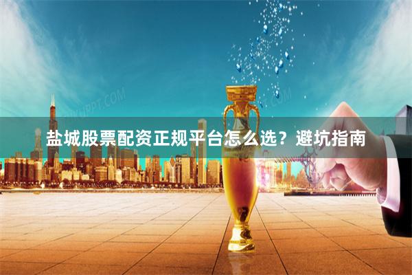 盐城股票配资正规平台怎么选？避坑指南