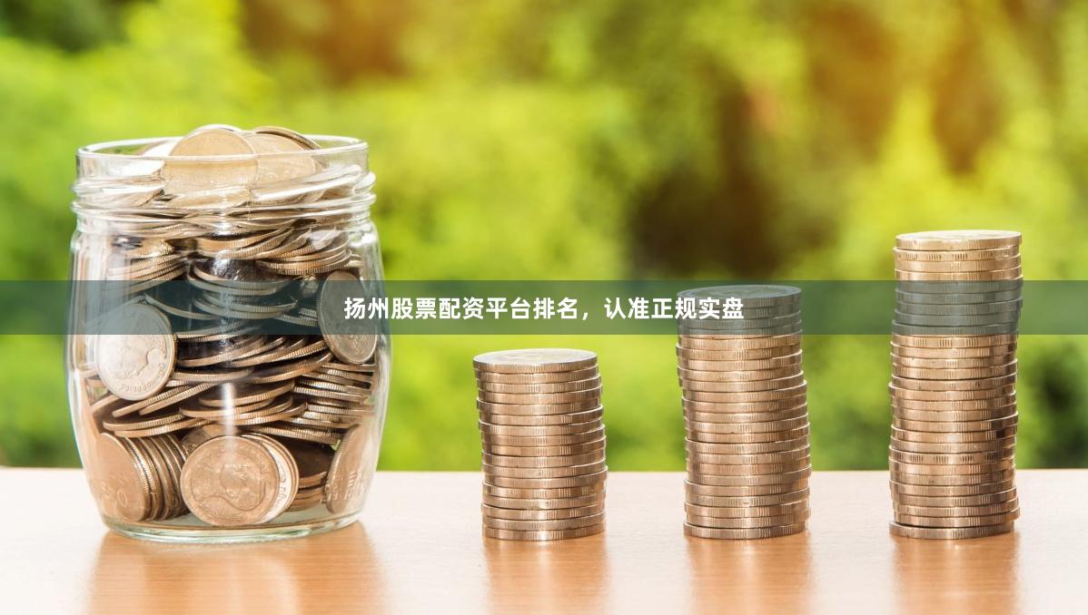 扬州股票配资平台排名，认准正规实盘