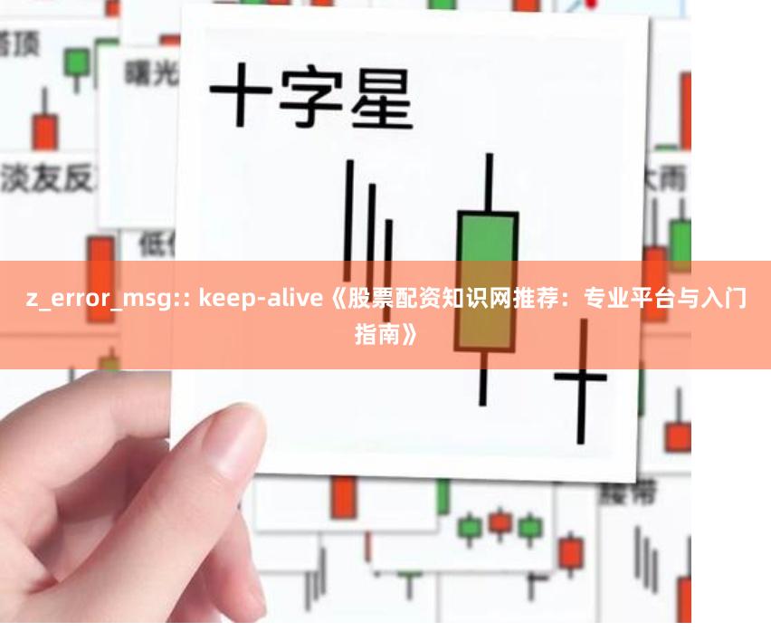z_error_msg:: keep-alive《股票配资知识网推荐：专业平台与入门指南》