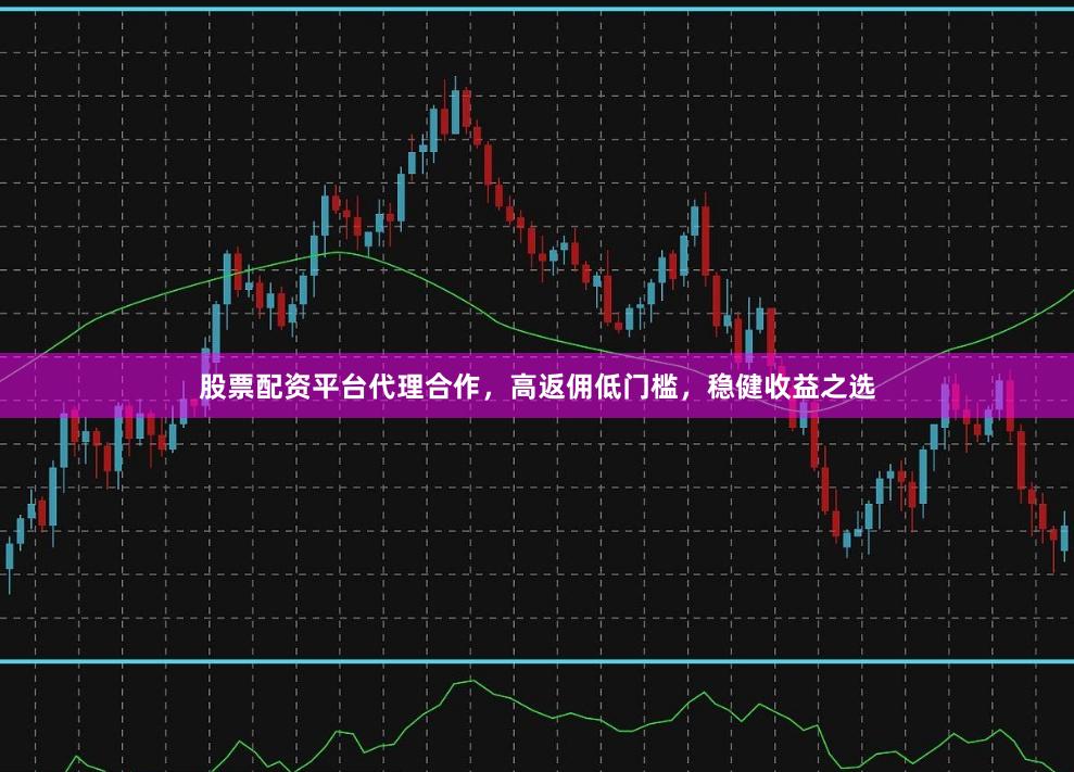股票配资平台代理合作，高返佣低门槛，稳健收益之选
