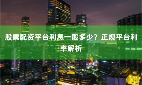 股票配资平台利息一般多少？正规平台利率解析