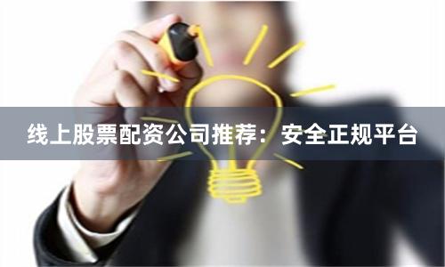 线上股票配资公司推荐：安全正规平台
