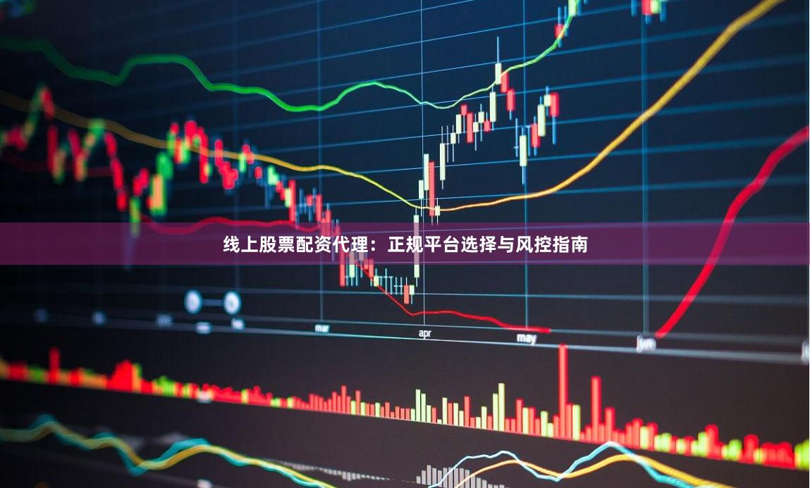 线上股票配资代理：正规平台选择与风控指南
