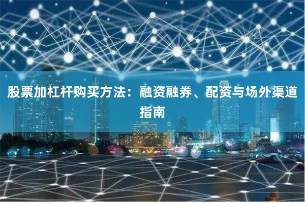 股票加杠杆购买方法：融资融券、配资与场外渠道指南