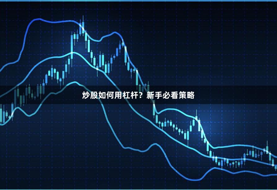 炒股如何用杠杆？新手必看策略