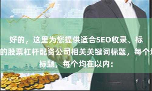 好的,这里为您提供适合SEO收录、标题不重复的股票杠杆配资公司相关关键词标题,每个均在以内: