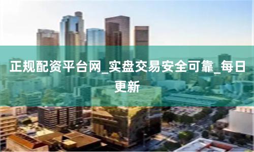 正规配资平台网_实盘交易安全可靠_每日更新