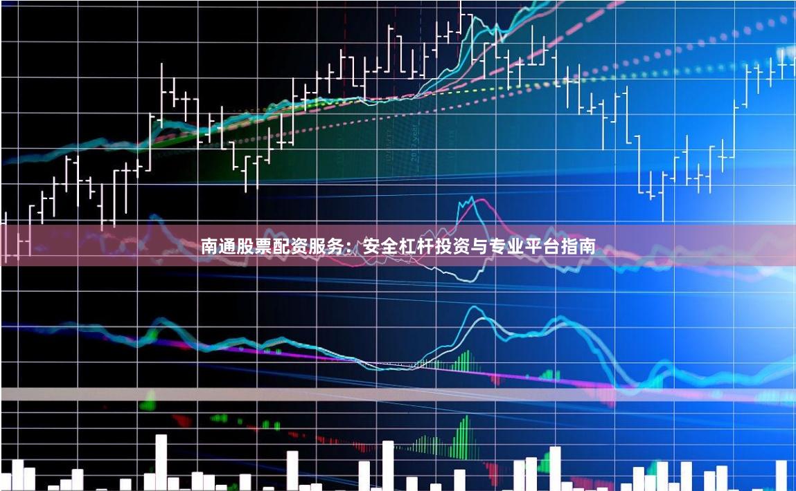 南通股票配资服务：安全杠杆投资与专业平台指南