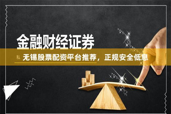 无锡股票配资平台推荐，正规安全低息